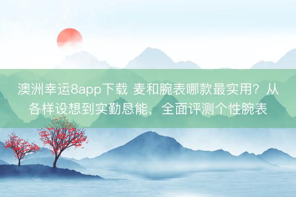澳洲幸运8app下载 麦和腕表哪款最实用？从各样设想到实勤恳能，全面评测个性腕表