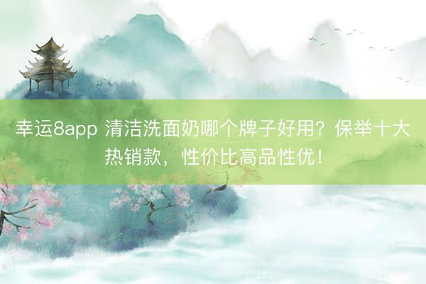 幸运8app 清洁洗面奶哪个牌子好用?保举十大热销款,性价比高品性优!