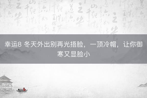 幸运8 冬天外出别再光捂脸,一顶冷帽,让你御寒又显脸小