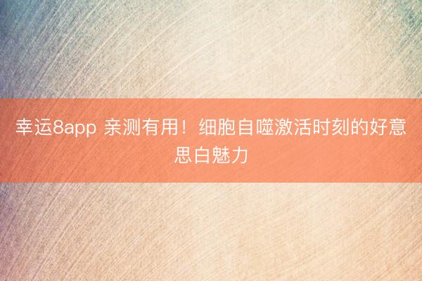 幸运8app 亲测有用!细胞自噬激活时刻的好意思白魅力