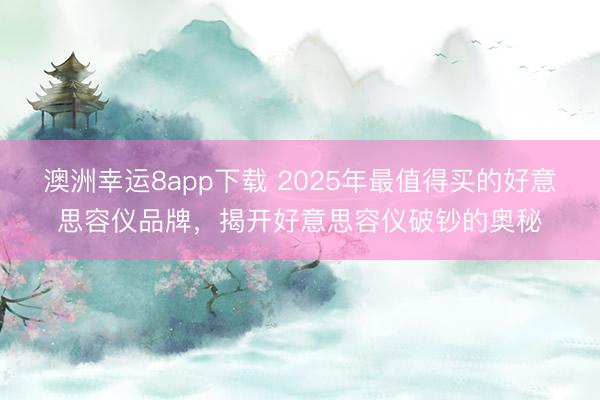 澳洲幸运8app下载 2025年最值得买的好意思容仪品牌，揭开好意思容仪破钞的奥秘