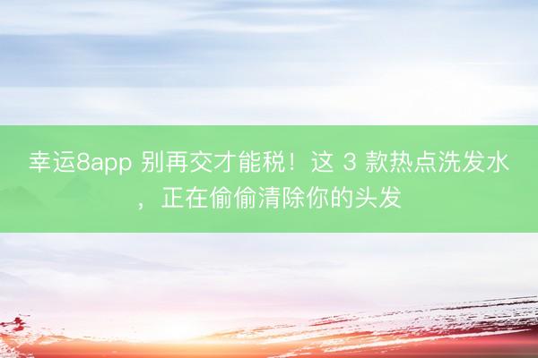 幸运8app 别再交才能税！这 3 款热点洗发水，正在偷偷清除你的头发