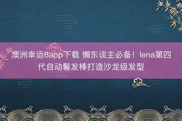 澳洲幸运8app下载 懒东谈主必备!lena第四代自动鬈发棒打造沙龙级发型