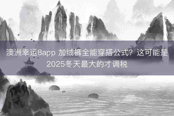 澳洲幸运8app 加绒裤全能穿搭公式？这可能是2025冬天最大的才调税