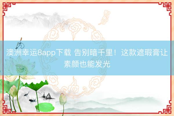 澳洲幸运8app下载 告别暗千里!这款遮瑕膏让素颜也能发光