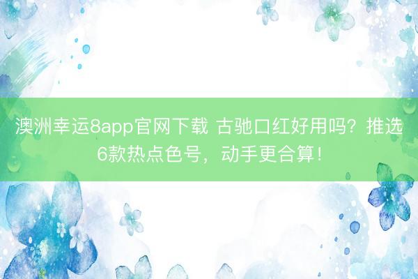 澳洲幸运8app官网下载 古驰口红好用吗?推选6款热点色号,动手更合算!