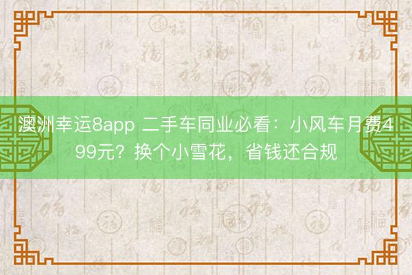 澳洲幸运8app 二手车同业必看:小风车月费499元?换个小雪花,省钱还合规