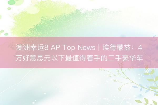 澳洲幸运8 AP Top News｜埃德蒙兹：4万好意思元以下最值得着手的二手豪华车