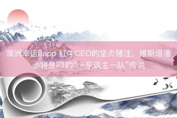 澳洲幸运8app 红牛CEO的坚贞赌注,维斯塔潘必将是F1的“一东谈主一队”传说
