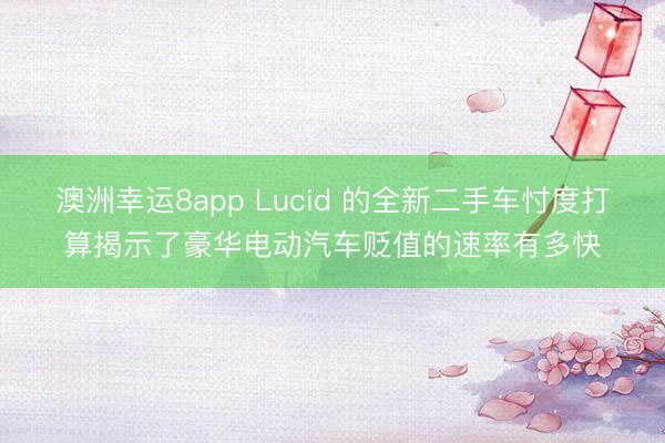澳洲幸运8app Lucid 的全新二手车忖度打算揭示了豪华电动汽车贬值的速率有多快
