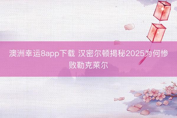 澳洲幸运8app下载 汉密尔顿揭秘2025为何惨败勒克莱尔