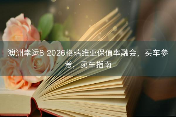 澳洲幸运8 2026格瑞维亚保值率融会,买车参考,卖车指南