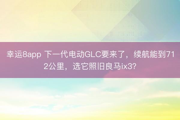 幸运8app 下一代电动GLC要来了，续航能到712公里，<a href=