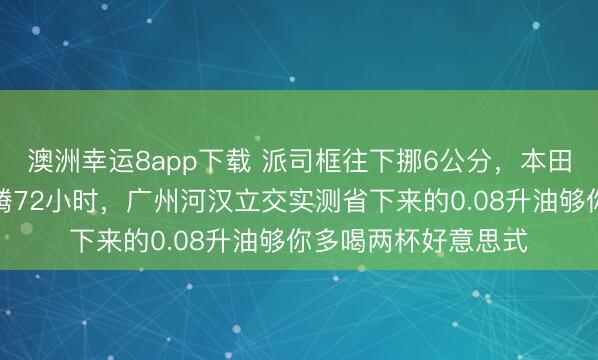 澳洲幸运8app下载 派司框往下挪6公分,本田工程师在风洞里折腾72小时,广州河汉立交实测省下来的0.08升油够你多喝两杯好意思式
