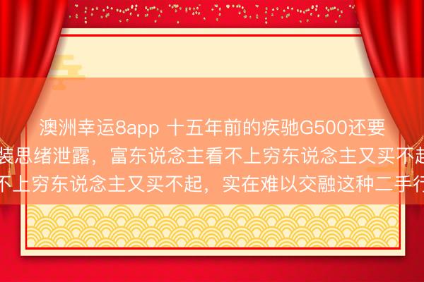 澳洲幸运8app 十五年前的疾驰G500还要40万,车况严重缩水改装思绪泄露,富东说念主看不上穷东说念主又买不起,实在难以交融这种二手行情
