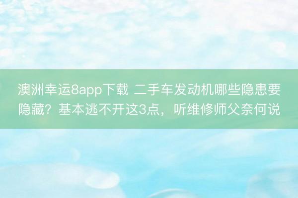 澳洲幸运8app下载 二手车发动机哪些隐患要隐藏？基本逃不开这3点，听维修师父奈何说