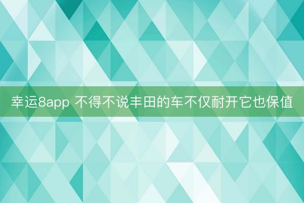 幸运8app 不得不说丰田的车不仅耐开它也保值