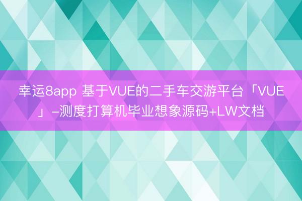 幸运8app 基于VUE的二手车交游平台「VUE」-测度打算机毕业想象源码+LW文档