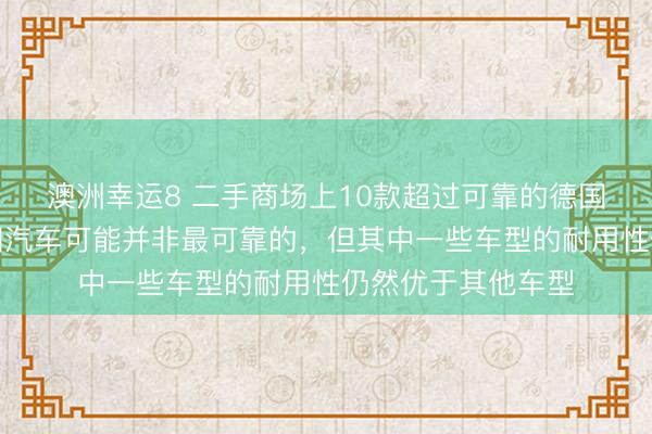 澳洲幸运8 二手商场上10款超过可靠的德国车：尽管当代德国汽车可能并非最可靠的，但其中一些车型的耐用性仍然优于其他车型