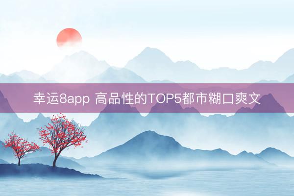 幸运8app 高品性的TOP5都市糊口爽文