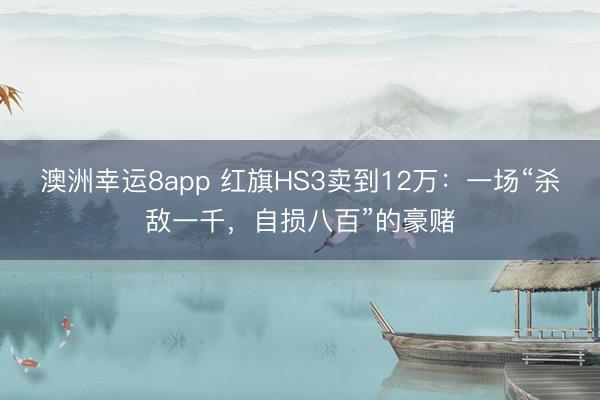 澳洲幸运8app 红旗HS3卖到12万：一场“杀敌一千，自损八百”的豪赌