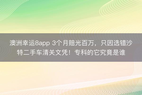 澳洲幸运8app 3个月赔光百万，只因选错沙特二手车清关文凭！专科的它究竟是谁