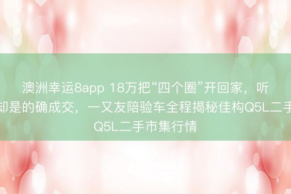 澳洲幸运8app 18万把“四个圈”开回家,听着像段子却是的确成交,一又友陪验车全程揭秘佳构Q5L二手市集行情