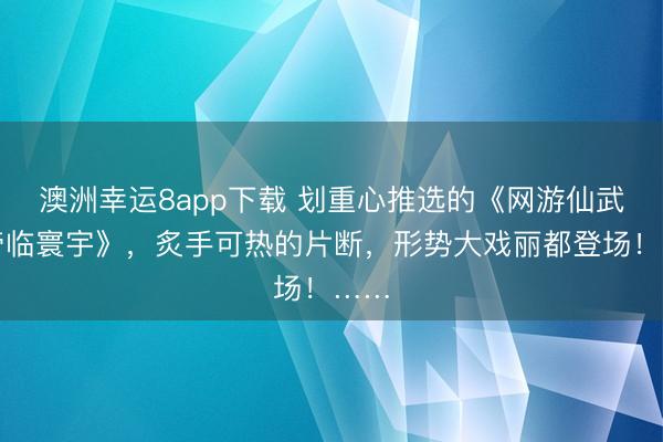 澳洲幸运8app下载 划重心推选的《网游仙武之帝临寰宇》，炙手可热的片断，形势大戏丽都登场！……