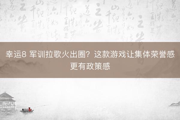 幸运8 军训拉歌火出圈?这款游戏让集体荣誉感更有政策感