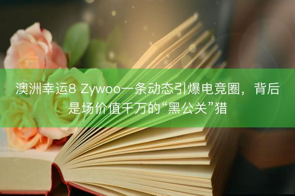 澳洲幸运8 Zywoo一条动态引爆电竞圈，背后是场价值千万的“黑公关”猎