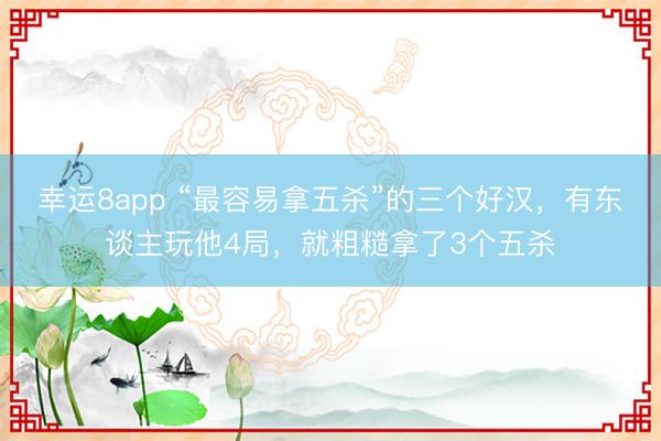幸运8app “最容易拿五杀”的三个好汉，有东谈主玩他4局，就粗糙拿了3个五杀