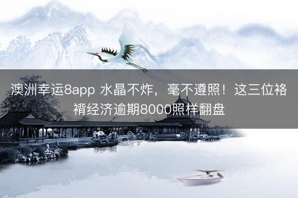 澳洲幸运8app 水晶不炸，毫不遵照！这三位袼褙经济逾期8000照样翻盘