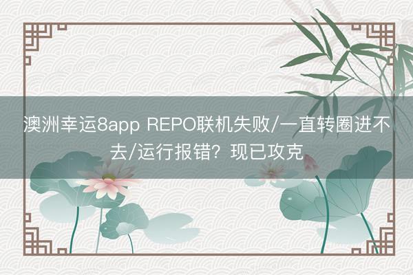 澳洲幸运8app REPO联机失败/一直转圈进不去/运行报错？现已攻克