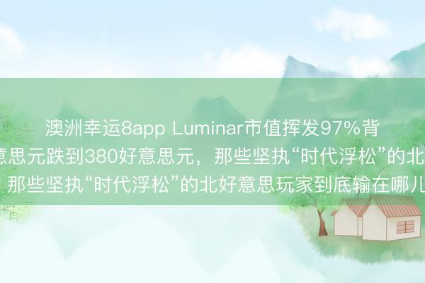 澳洲幸运8app Luminar市值挥发97%背后：激光雷达从1000好意思元跌到380好意思元，那些坚执“时代浮松”的北好意思玩家到底输在哪儿？