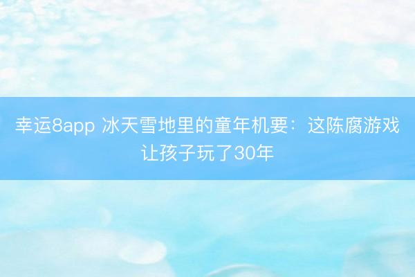 幸运8app 冰天雪地里的童年机要:这陈腐游戏让孩子玩了30年
