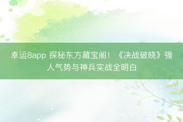 幸运8app 探秘东方藏宝阁!《决战破晓》强人气势与神兵实战全明白