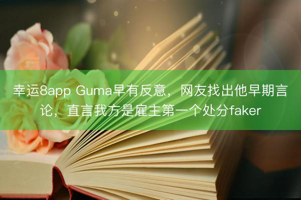 幸运8app Guma早有反意,网友找出他早期言论,直言我方是雇主第一个处分faker