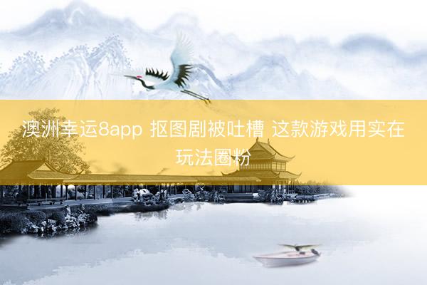 澳洲幸运8app 抠图剧被吐槽 这款游戏用实在玩法圈粉