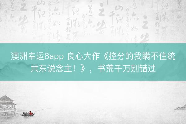 澳洲幸运8app 良心大作《控分的我瞒不住统共东说念主!》,书荒千万别错过