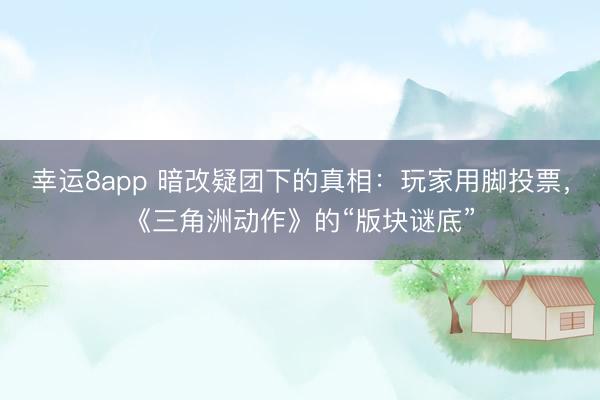 幸运8app 暗改疑团下的真相:玩家用脚投票,《三角洲动作》的“版块谜底”