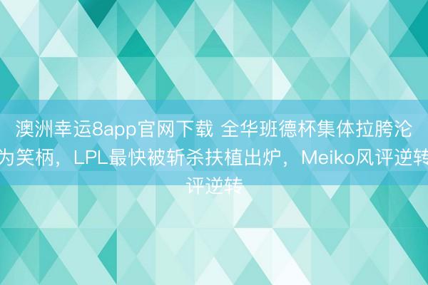 澳洲幸运8app官网下载 全华班德杯集体拉胯沦为笑柄,LPL最快被斩杀扶植出炉,Meiko风评逆转