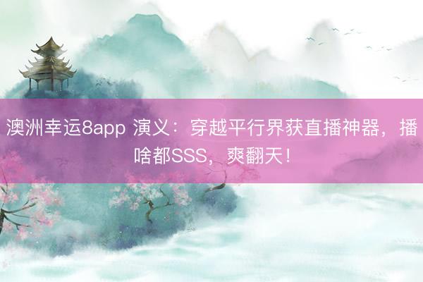 澳洲幸运8app 演义:穿越平行界获直播神器,播啥都SSS,爽翻天!