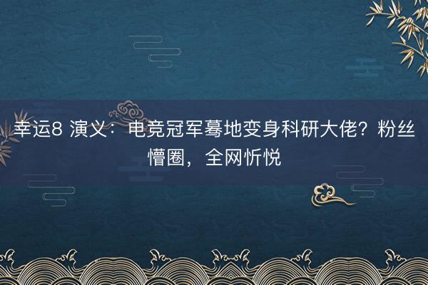 幸运8 演义:电竞冠军蓦地变身科研大佬?粉丝懵圈,全网忻悦