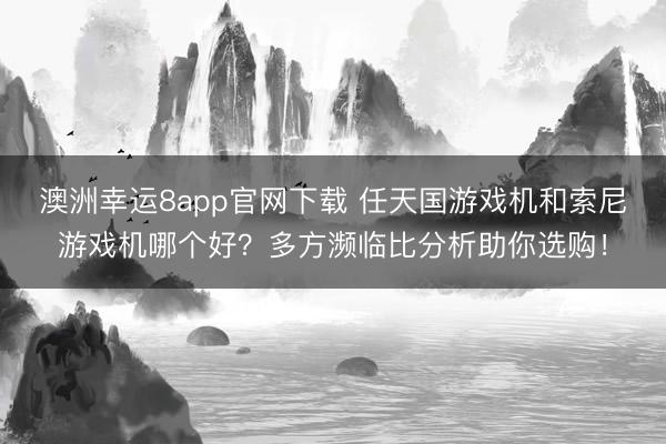 澳洲幸运8app官网下载 任天国游戏机和索尼游戏机哪个好?多方濒临比分析助你选购!
