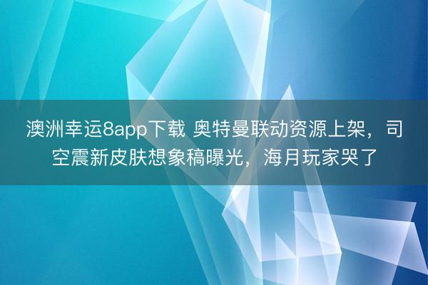 澳洲幸运8app下载 奥特曼联动资源上架，司空震新皮肤想象稿曝光，海月玩家哭了