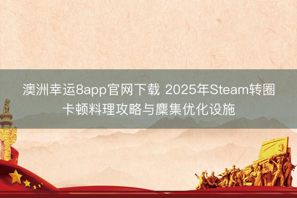 澳洲幸运8app官网下载 2025年Steam转圈卡顿料理攻略与麇集优化设施