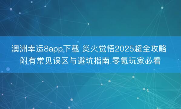 澳洲幸运8app下载 炎火觉悟2025超全攻略 附有常见误区与避坑指南.零氪玩家必看