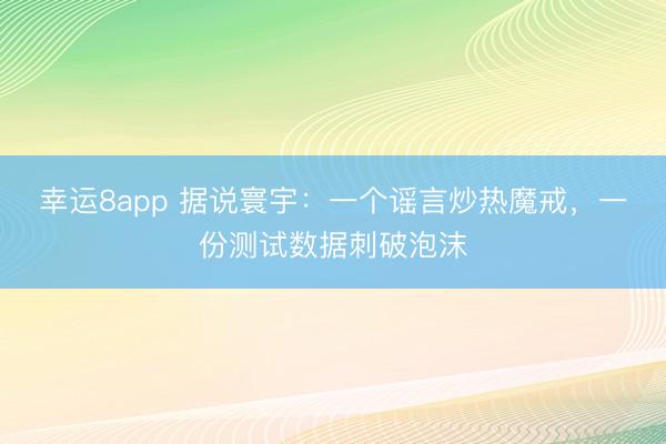 幸运8app 据说寰宇：一个谣言炒热魔戒，一份测试数据刺破泡沫