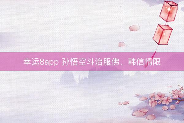幸运8app 孙悟空斗治服佛、韩信情限