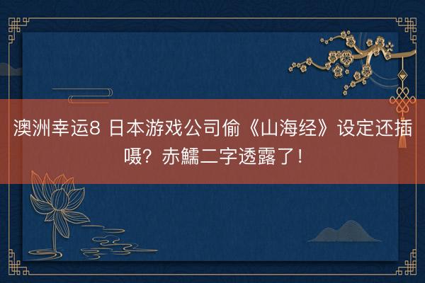 澳洲幸运8 日本游戏公司偷《山海经》设定还插嗫？赤鱬二字透露了！